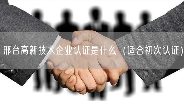 邢台高新技术企业认证是什么（适合初次认证）