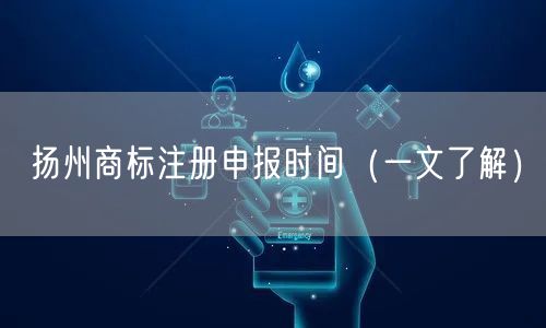 扬州商标注册申报时间（一文了解）