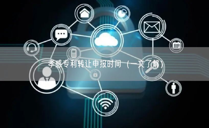 孝感专利转让申报时间（一文了解）