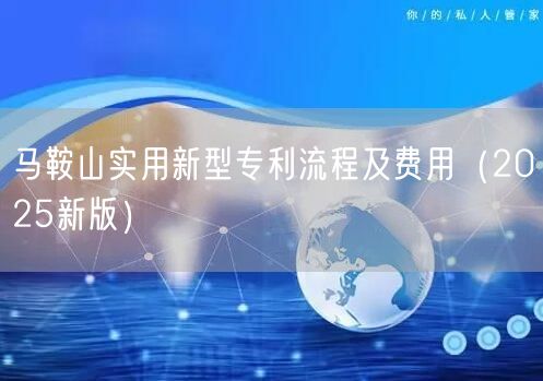 马鞍山实用新型专利流程及费用（2025新版）