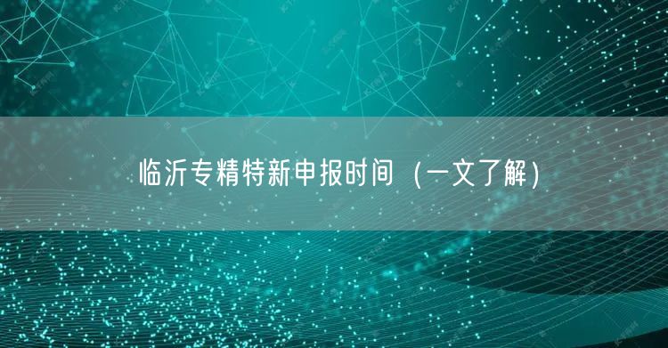 临沂专精特新申报时间（一文了解）