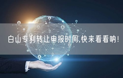 白山专利转让申报时间,快来看看呐！