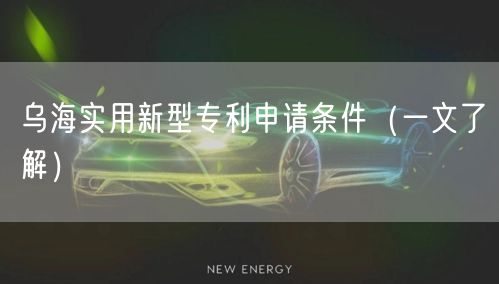 乌海实用新型专利申请条件（一文了解）