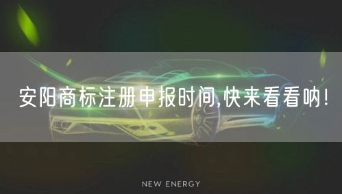 安阳商标注册申报时间,快来看看呐！