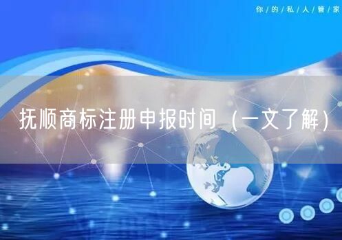 抚顺商标注册申报时间（一文了解）
