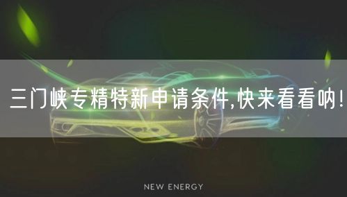 三门峡专精特新申请条件,快来看看呐！