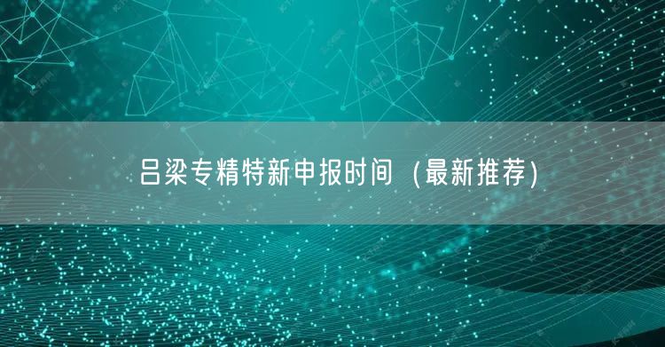 吕梁专精特新申报时间（最新推荐）