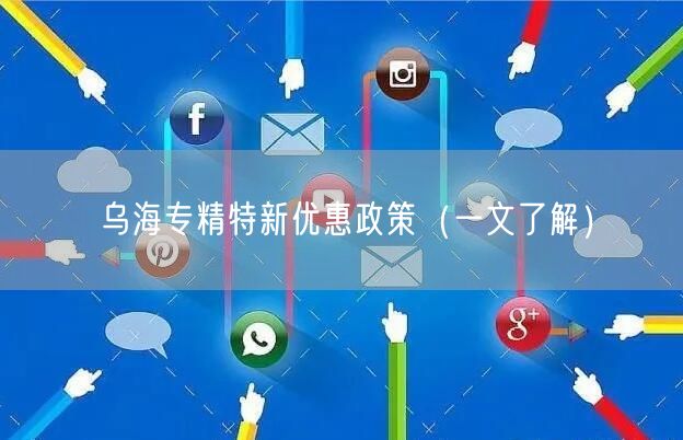乌海专精特新优惠政策（一文了解）