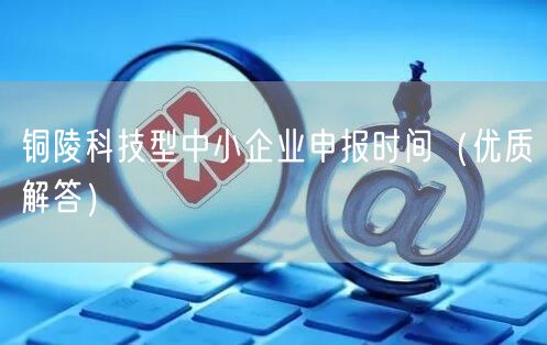 铜陵科技型中小企业申报时间（优质解答）