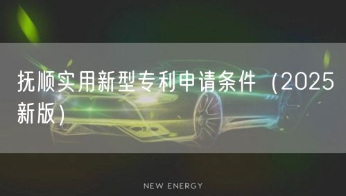 抚顺实用新型专利申请条件（2026新版）