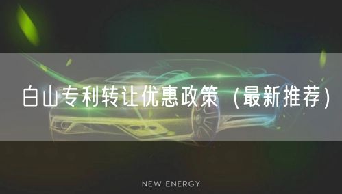 白山专利转让优惠政策（最新推荐）