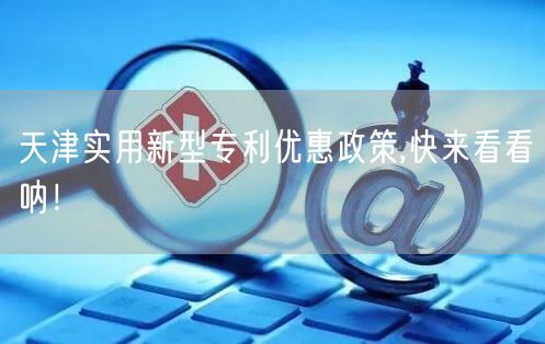 天津实用新型专利优惠政策,快来看看呐！