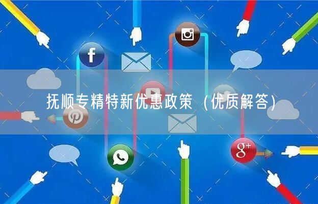 抚顺专精特新优惠政策（优质解答）