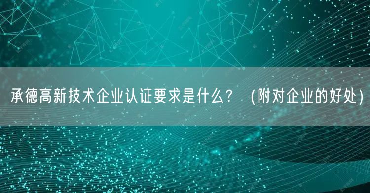 承德高新技术企业认证要求是什么？（附对企业的好处）
