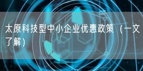 太原科技型中小企业优惠政策（一文了解）