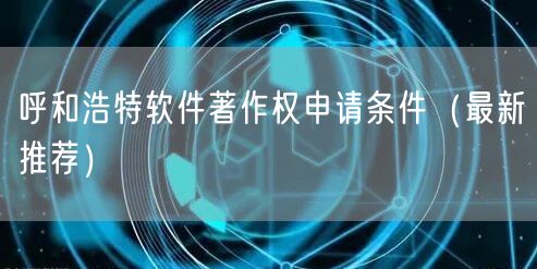 呼和浩特软件著作权申请条件（最新推荐）