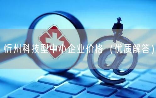 忻州科技型中小企业价格（优质解答）