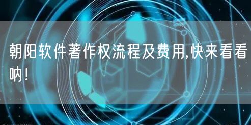朝阳软件著作权流程及费用,快来看看呐！