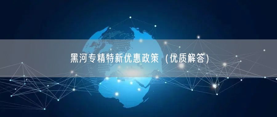 黑河专精特新优惠政策（优质解答）