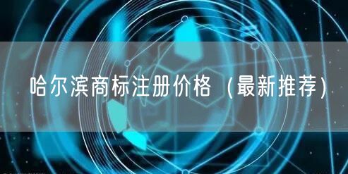 哈尔滨商标注册价格（最新推荐）