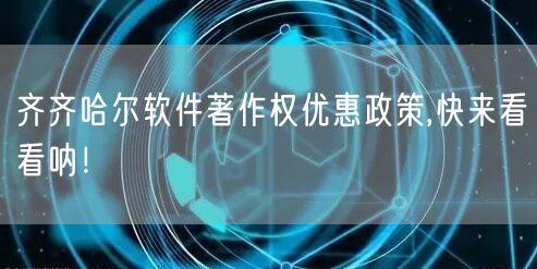 齐齐哈尔软件著作权优惠政策,快来看看呐！