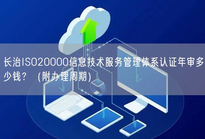 长治ISO20000信息技术服务管理体系认证年审多少钱？（附办理周期）