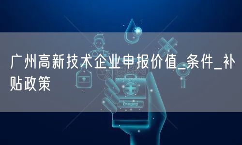 广州高新技术企业申报价值_条件_补贴政策