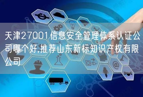 天津27001信息安全管理体系认证公司哪个好,推荐山东新标知识产权有限公司