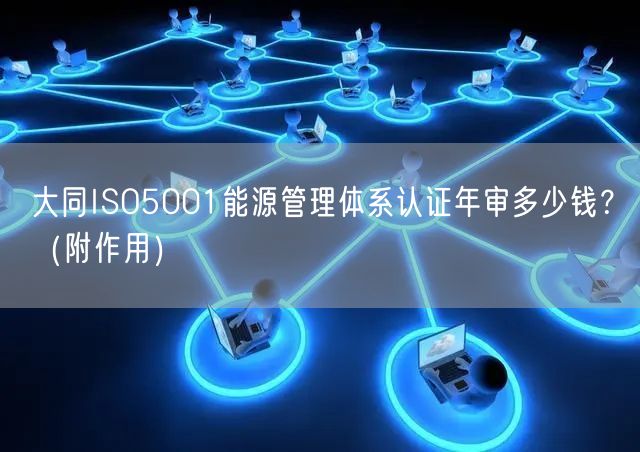 大同ISO5001能源管理体系认证年审多少钱？（附作用）