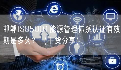 邯郸ISO5001能源管理体系认证有效期是多久？（干货分享）