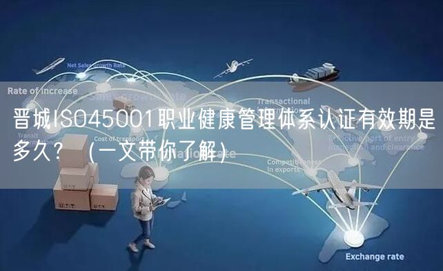 晋城ISO45001职业健康管理体系认证有效期是多久？（一文带你了解）