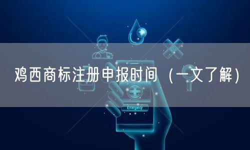 鸡西商标注册申报时间（一文了解）