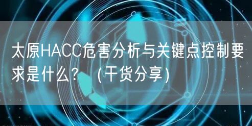 太原HACC危害分析与关键点控制要求是什么？（干货分享）
