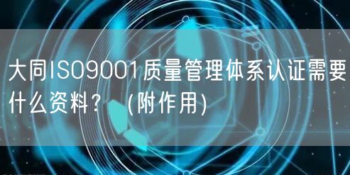 大同ISO9001质量管理体系认证需要什么资料？（附作用）