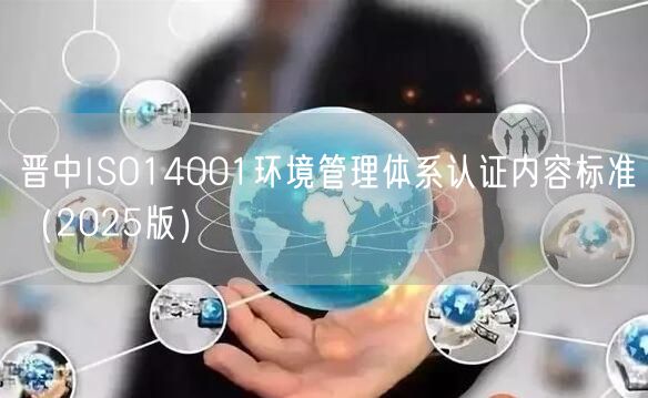 晋中ISO14001环境管理体系认证内容标准（2025版）
