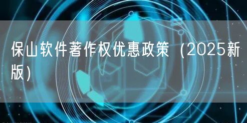 保山软件著作权优惠政策（2025新版）