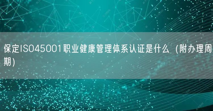 保定ISO45001职业健康管理体系认证是什么（附办理周期）