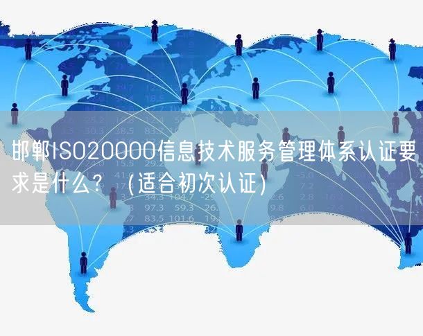 邯郸ISO20000信息技术服务管理体系认证要求是什么？（适合初次认证）