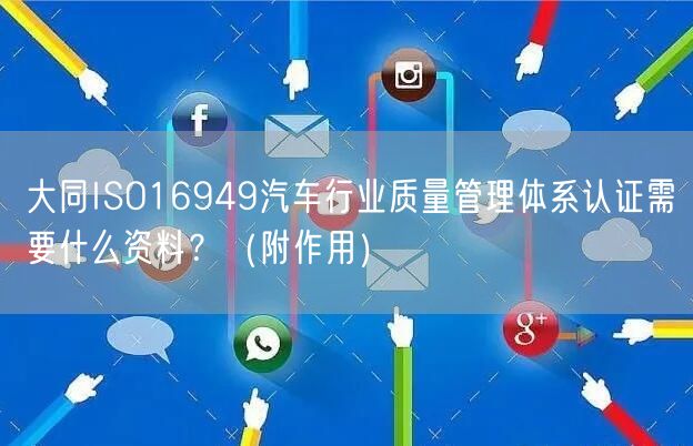 大同ISO16949汽车行业质量管理体系认证需要什么资料？（附作用）