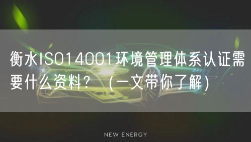 衡水ISO14001环境管理体系认证需要什么资料？（一文带你了解）
