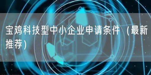 宝鸡科技型中小企业申请条件（最新推荐）