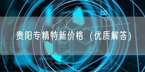 贵阳专精特新价格（优质解答）