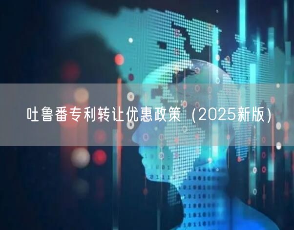 吐鲁番专利转让优惠政策（2025新版）
