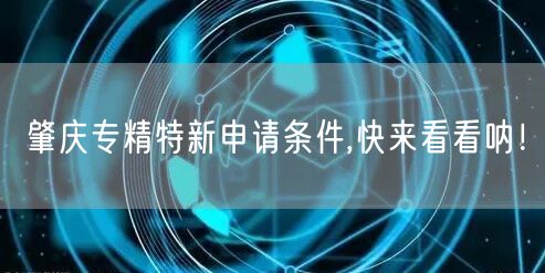 肇庆专精特新申请条件,快来看看呐！