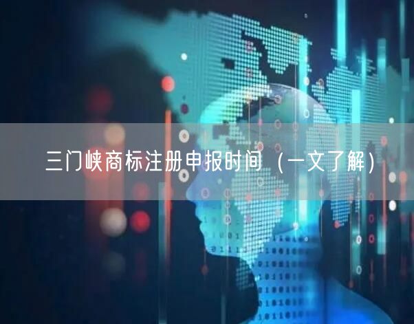 三门峡商标注册申报时间（一文了解）