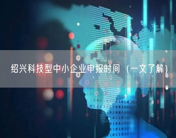 绍兴科技型中小企业申报时间（一文了解）