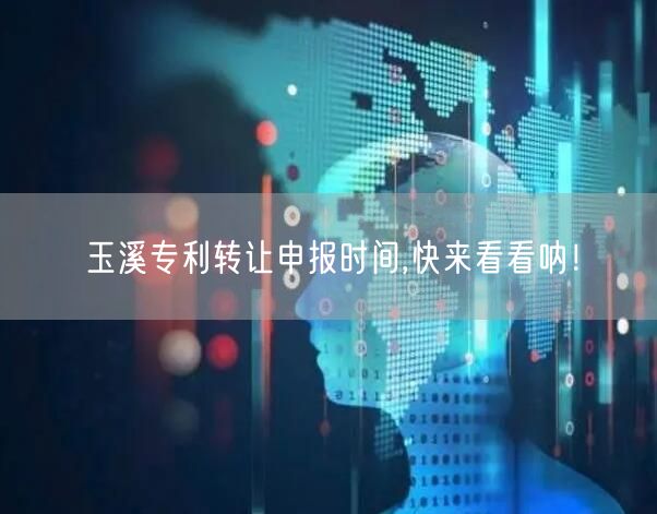 玉溪专利转让申报时间,快来看看呐！