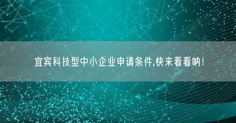 宜宾科技型中小企业申请条件,快来看看呐！