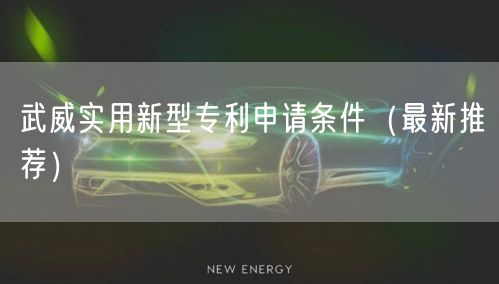武威实用新型专利申请条件（最新推荐）