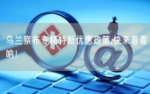 乌兰察布专精特新优惠政策,快来看看呐！
